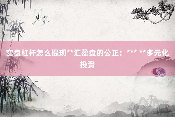 实盘杠杆怎么提现**汇盈盘的公正：*** **多元化投资
