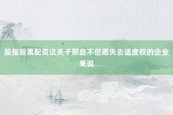 股指股票配资这关于那些不但愿失去适度权的企业来说