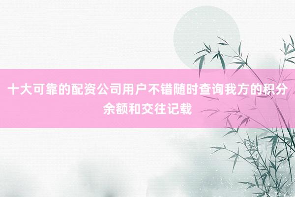 十大可靠的配资公司用户不错随时查询我方的积分余额和交往记载