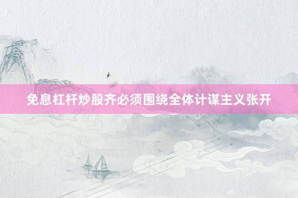 免息杠杆炒股齐必须围绕全体计谋主义张开