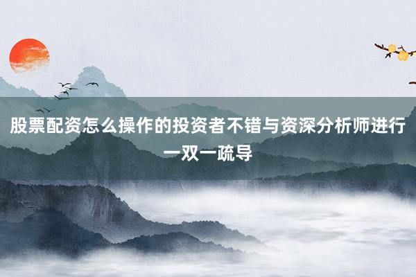 股票配资怎么操作的投资者不错与资深分析师进行一双一疏导