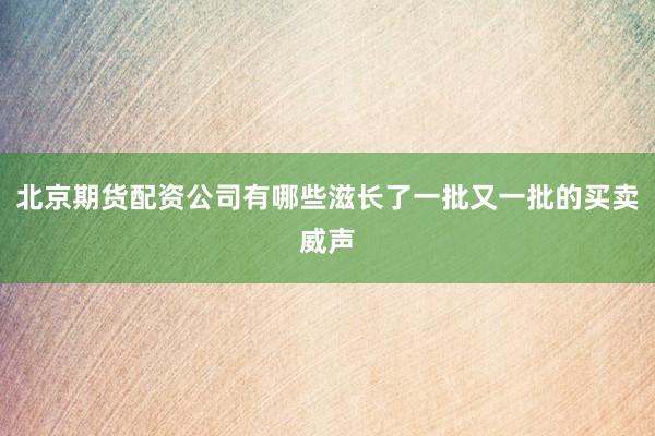 北京期货配资公司有哪些滋长了一批又一批的买卖威声