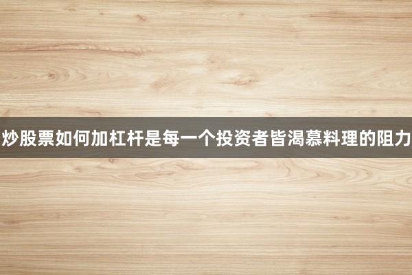炒股票如何加杠杆是每一个投资者皆渴慕料理的阻力