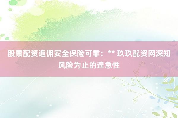 股票配资返佣安全保险可靠：** 玖玖配资网深知风险为止的遑急性