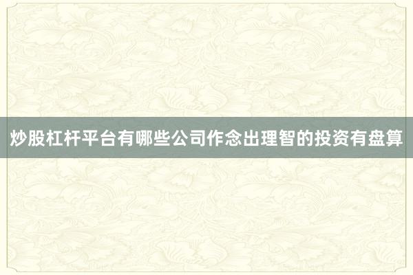 炒股杠杆平台有哪些公司作念出理智的投资有盘算
