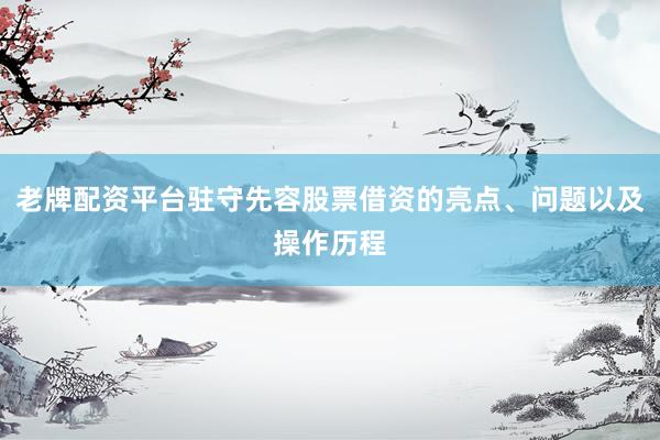 老牌配资平台驻守先容股票借资的亮点、问题以及操作历程
