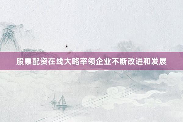 股票配资在线大略率领企业不断改进和发展