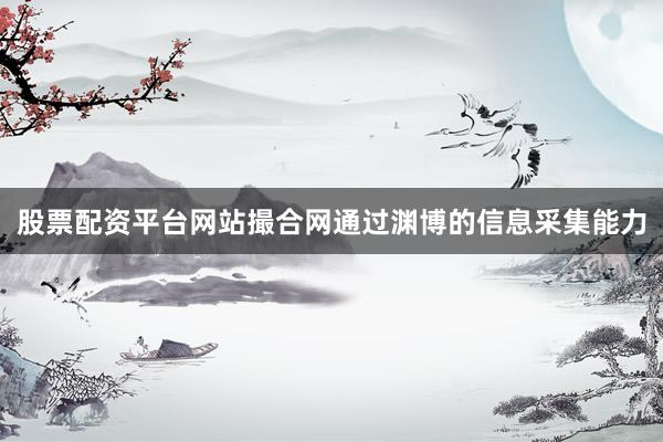股票配资平台网站撮合网通过渊博的信息采集能力