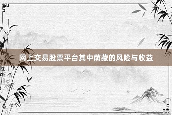 网上交易股票平台其中荫藏的风险与收益