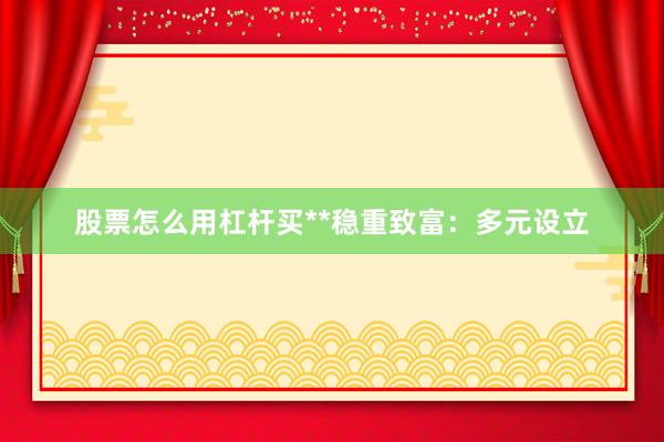 股票怎么用杠杆买**稳重致富：多元设立