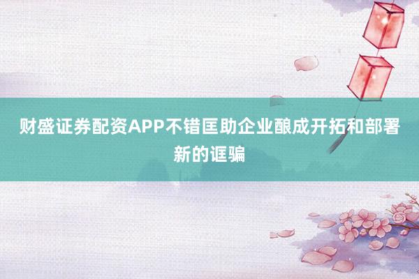 财盛证券配资APP不错匡助企业酿成开拓和部署新的诓骗