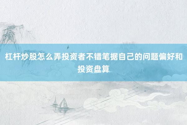 杠杆炒股怎么弄投资者不错笔据自己的问题偏好和投资盘算