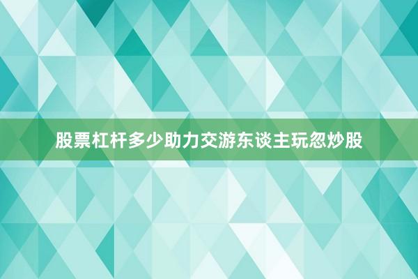 股票杠杆多少助力交游东谈主玩忽炒股