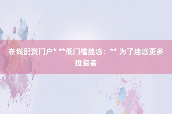 在线配资门户* **低门槛迷惑:** 为了迷惑更多投资者