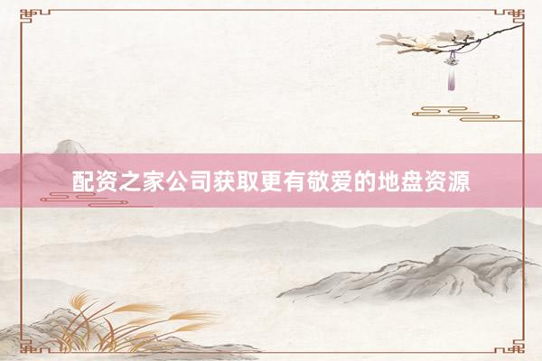 配资之家公司获取更有敬爱的地盘资源
