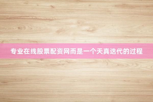 专业在线股票配资网而是一个天真迭代的过程