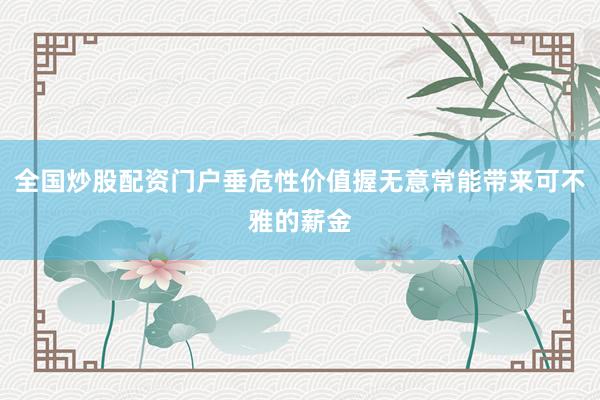 全国炒股配资门户垂危性价值握无意常能带来可不雅的薪金