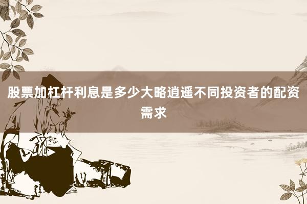 股票加杠杆利息是多少大略逍遥不同投资者的配资需求