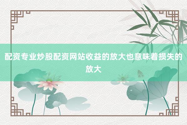 配资专业炒股配资网站收益的放大也意味着损失的放大