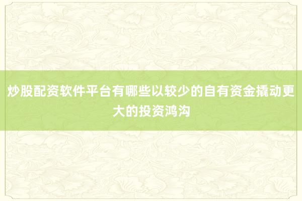 炒股配资软件平台有哪些以较少的自有资金撬动更大的投资鸿沟
