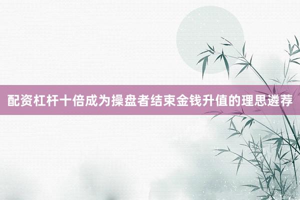 配资杠杆十倍成为操盘者结束金钱升值的理思遴荐