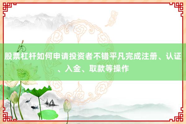 股票杠杆如何申请投资者不错平凡完成注册、认证、入金、取款等操作