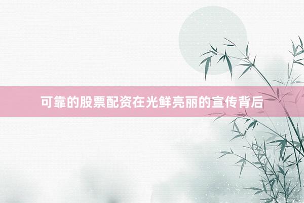 可靠的股票配资在光鲜亮丽的宣传背后
