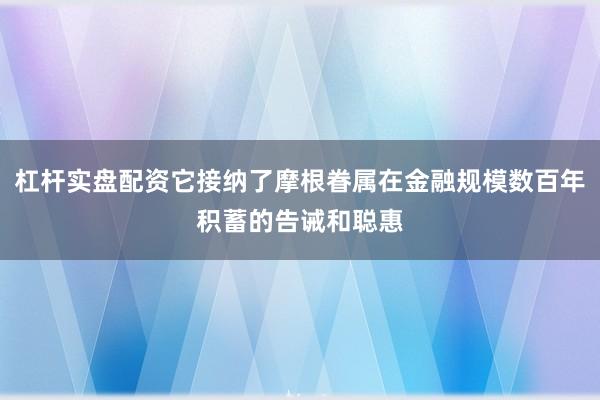 杠杆实盘配资它接纳了摩根眷属在金融规模数百年积蓄的告诫和聪惠