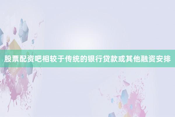 股票配资吧相较于传统的银行贷款或其他融资安排