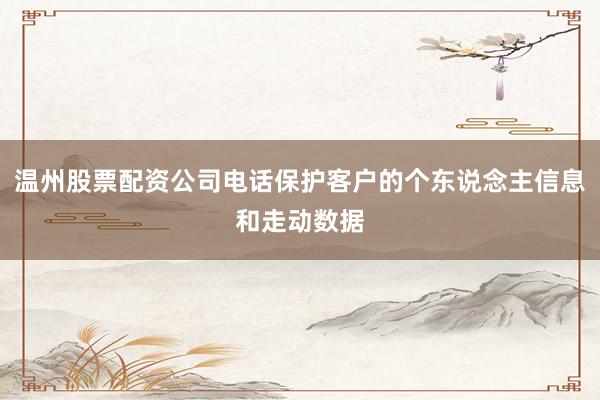 温州股票配资公司电话保护客户的个东说念主信息和走动数据