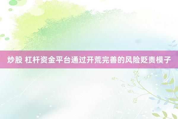 炒股 杠杆资金平台通过开荒完善的风险贬责模子