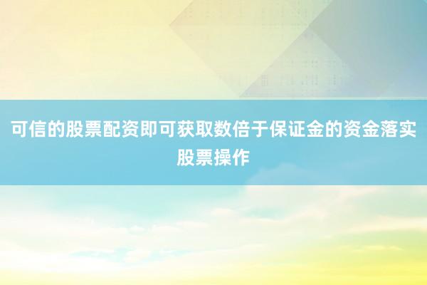 可信的股票配资即可获取数倍于保证金的资金落实股票操作