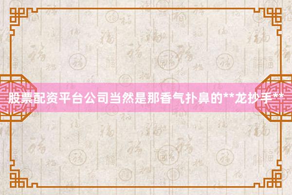 股票配资平台公司当然是那香气扑鼻的**龙抄手**
