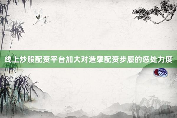 线上炒股配资平台加大对造孽配资步履的惩处力度