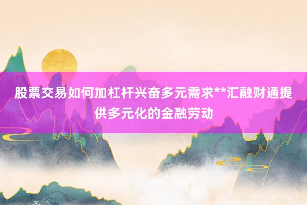 股票交易如何加杠杆兴奋多元需求**汇融财通提供多元化的金融劳动