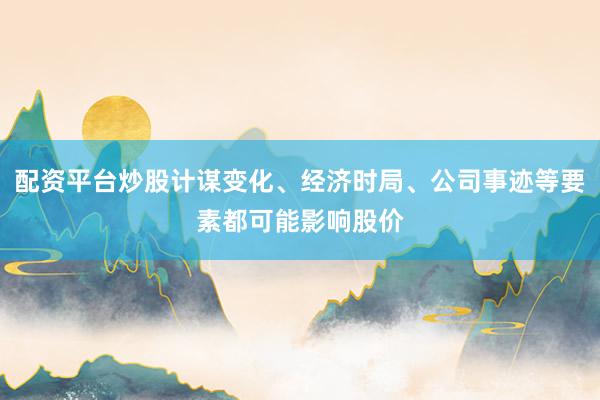 配资平台炒股计谋变化、经济时局、公司事迹等要素都可能影响股价