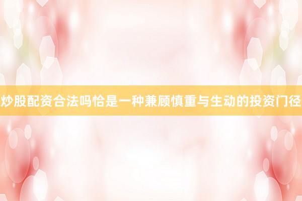 炒股配资合法吗恰是一种兼顾慎重与生动的投资门径