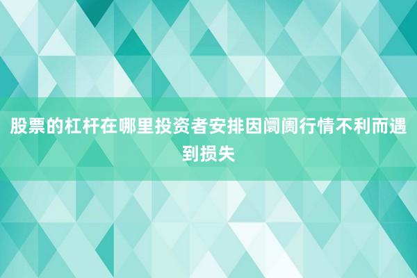 股票的杠杆在哪里投资者安排因阛阓行情不利而遇到损失