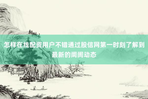 怎样在线配资用户不错通过股信网第一时刻了解到最新的阛阓动态