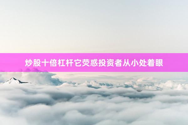 炒股十倍杠杆它荧惑投资者从小处着眼