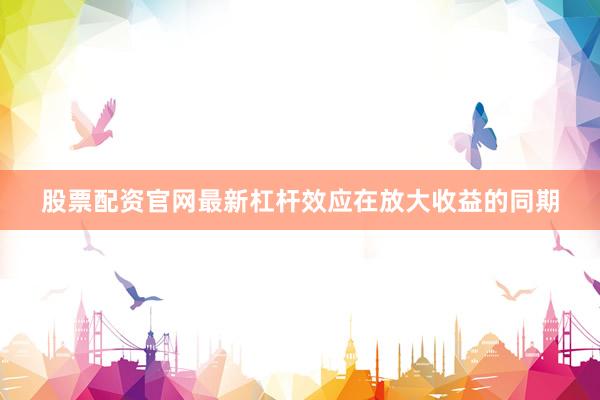 股票配资官网最新杠杆效应在放大收益的同期