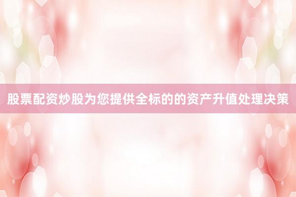 股票配资炒股为您提供全标的的资产升值处理决策