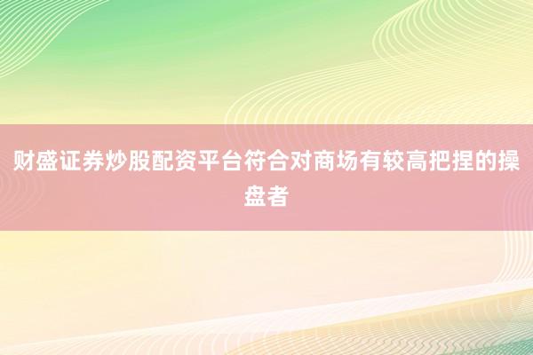 财盛证券炒股配资平台符合对商场有较高把捏的操盘者