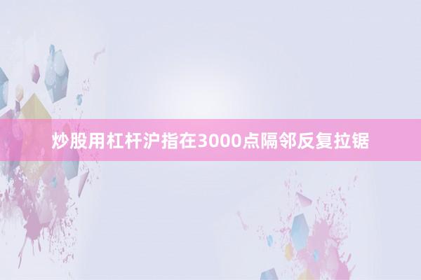 炒股用杠杆沪指在3000点隔邻反复拉锯