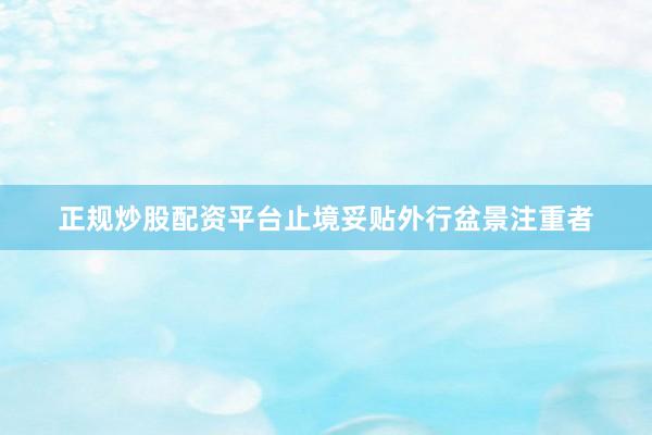 正规炒股配资平台止境妥贴外行盆景注重者