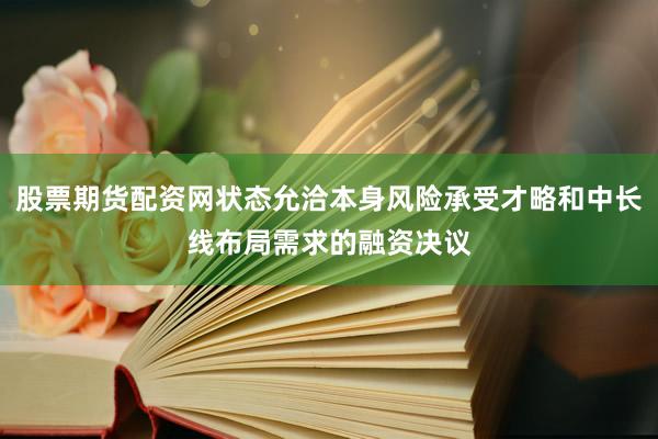 股票期货配资网状态允洽本身风险承受才略和中长线布局需求的融资决议