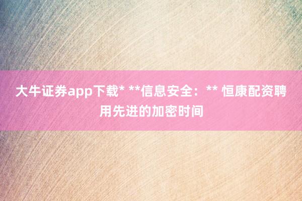 大牛证券app下载* **信息安全：** 恒康配资聘用先进的加密时间