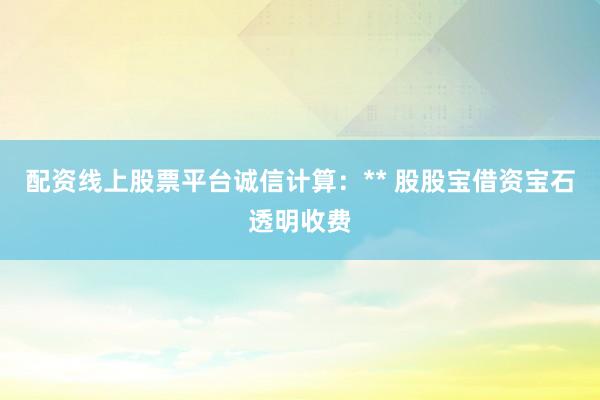 配资线上股票平台诚信计算：** 股股宝借资宝石透明收费