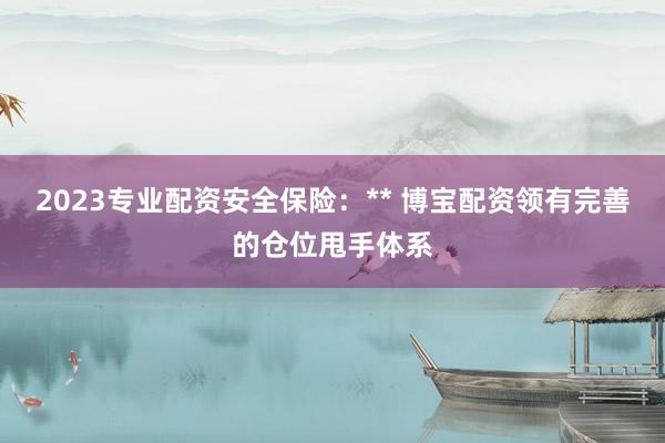 2023专业配资安全保险：** 博宝配资领有完善的仓位甩手体系