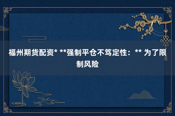 福州期货配资* **强制平仓不笃定性：** 为了限制风险